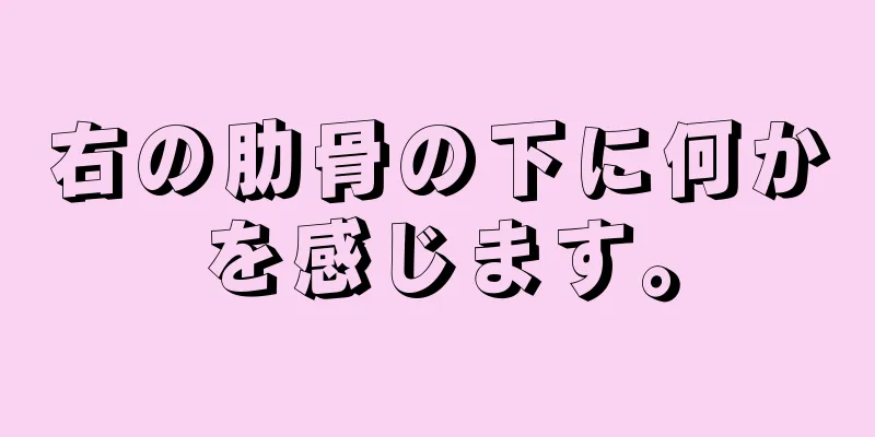 右の肋骨の下に何かを感じます。