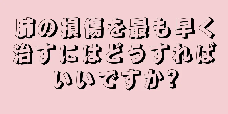 肺の損傷を最も早く治すにはどうすればいいですか?