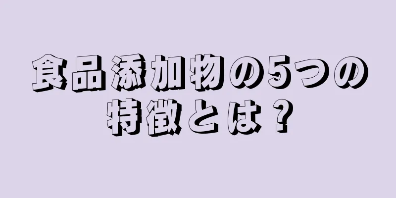 食品添加物の5つの特徴とは？