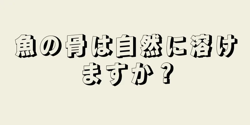 魚の骨は自然に溶けますか？