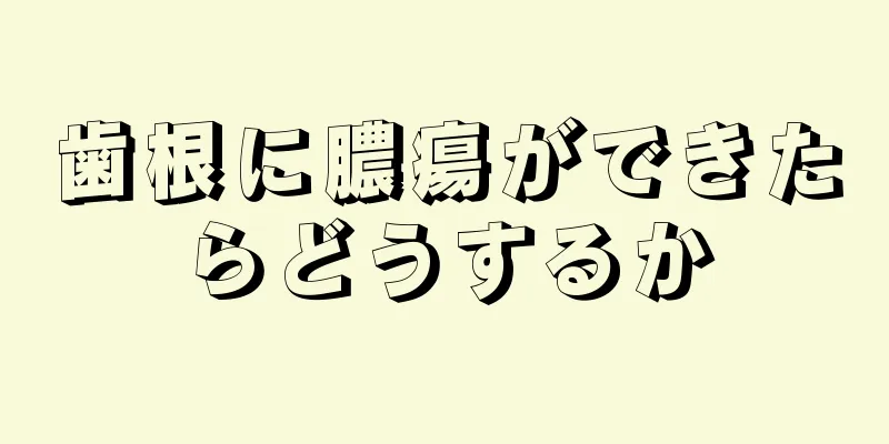 歯根に膿瘍ができたらどうするか