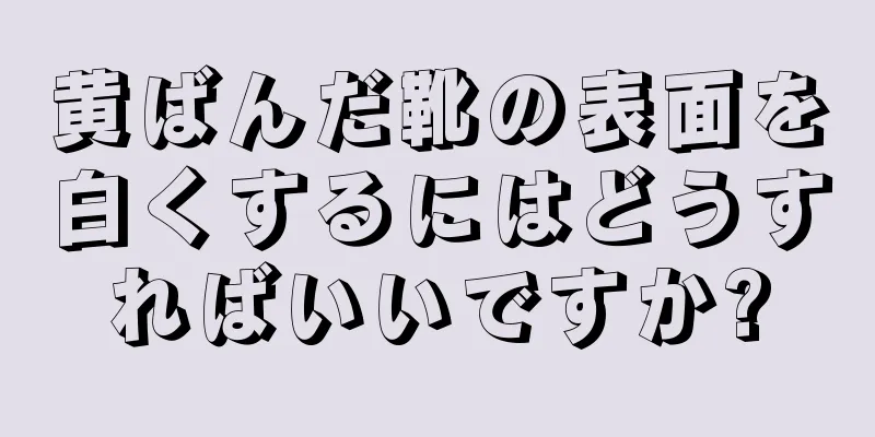 黄ばんだ靴の表面を白くするにはどうすればいいですか?