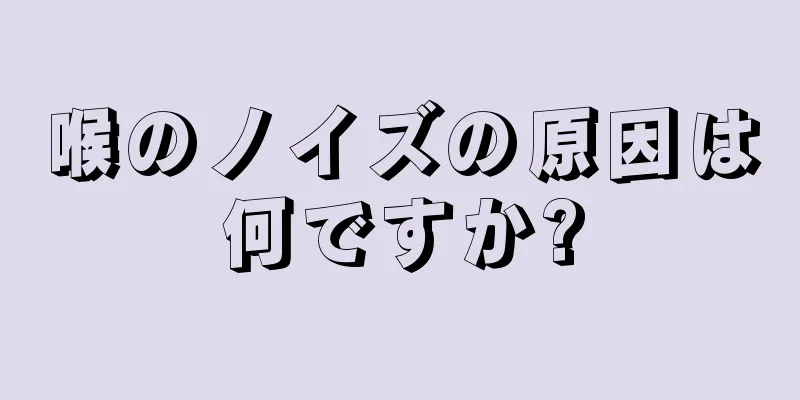 喉のノイズの原因は何ですか?