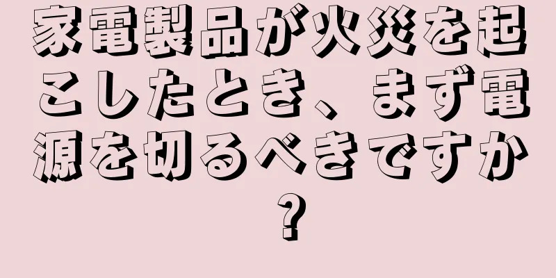 家電製品が火災を起こしたとき、まず電源を切るべきですか？