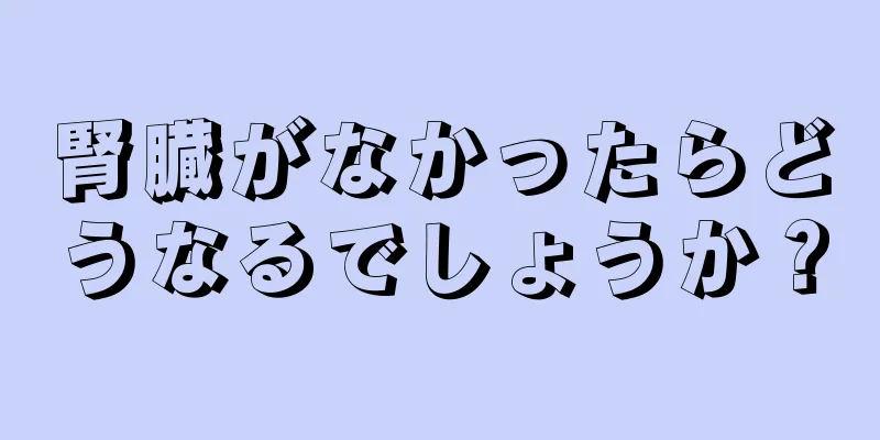 腎臓がなかったらどうなるでしょうか？