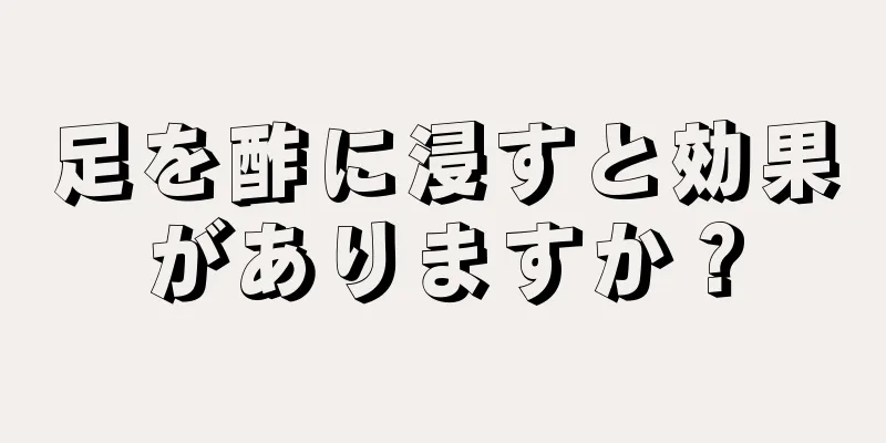 足を酢に浸すと効果がありますか？