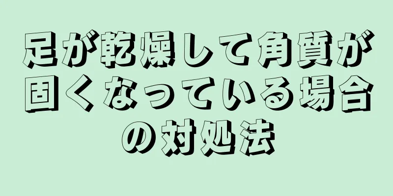 足が乾燥して角質が固くなっている場合の対処法