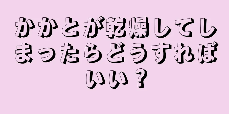 かかとが乾燥してしまったらどうすればいい？