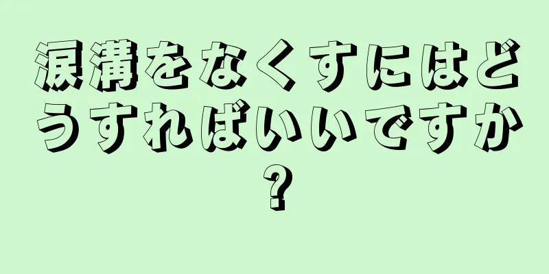 涙溝をなくすにはどうすればいいですか?