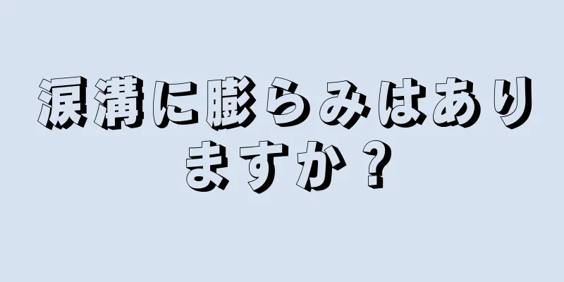 涙溝に膨らみはありますか？