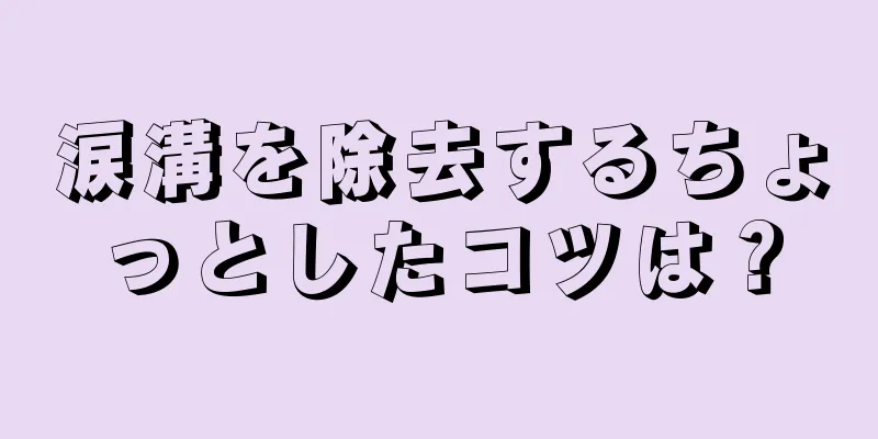 涙溝を除去するちょっとしたコツは？