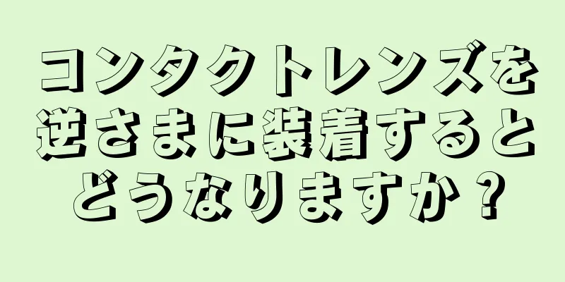 コンタクトレンズを逆さまに装着するとどうなりますか？