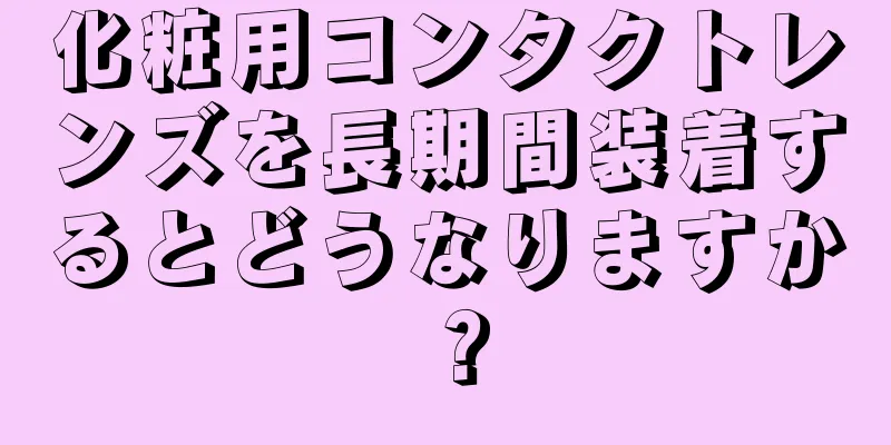 化粧用コンタクトレンズを長期間装着するとどうなりますか？