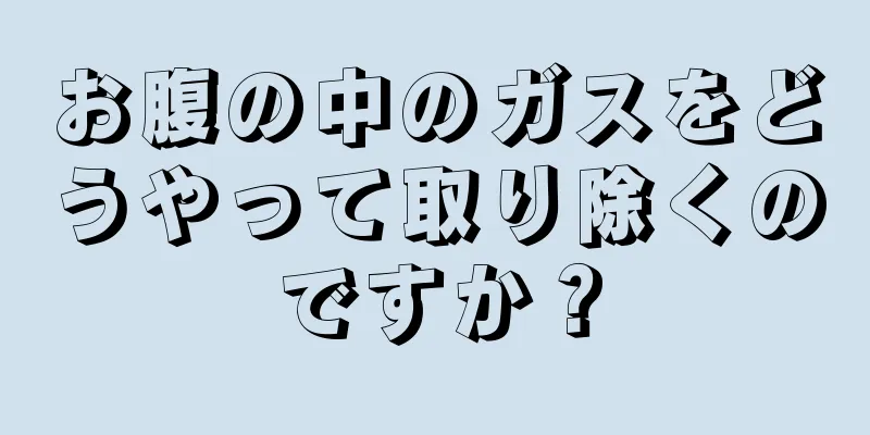 お腹の中のガスをどうやって取り除くのですか？