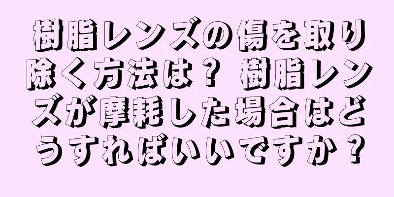 樹脂レンズの傷を取り除く方法は？ 樹脂レンズが摩耗した場合はどうすればいいですか？