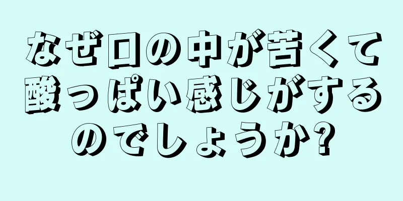 なぜ口の中が苦くて酸っぱい感じがするのでしょうか?