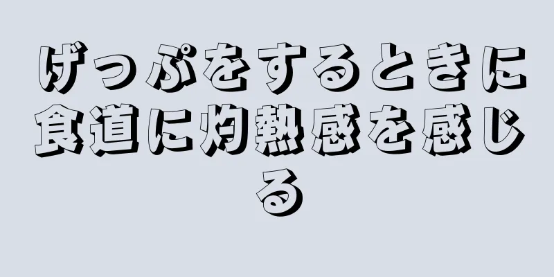 げっぷをするときに食道に灼熱感を感じる