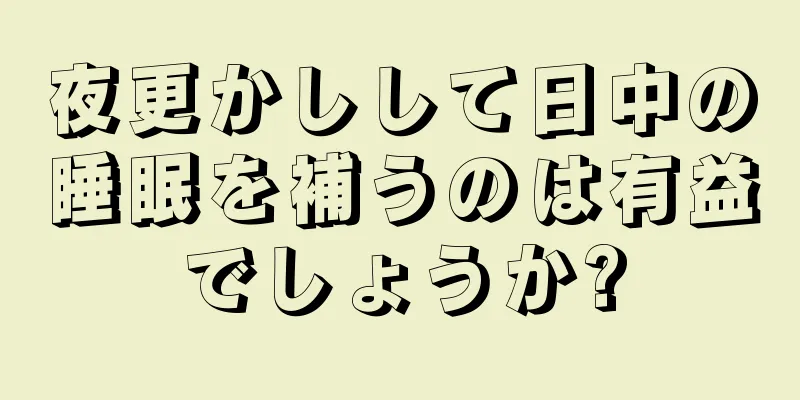 夜更かしして日中の睡眠を補うのは有益でしょうか?