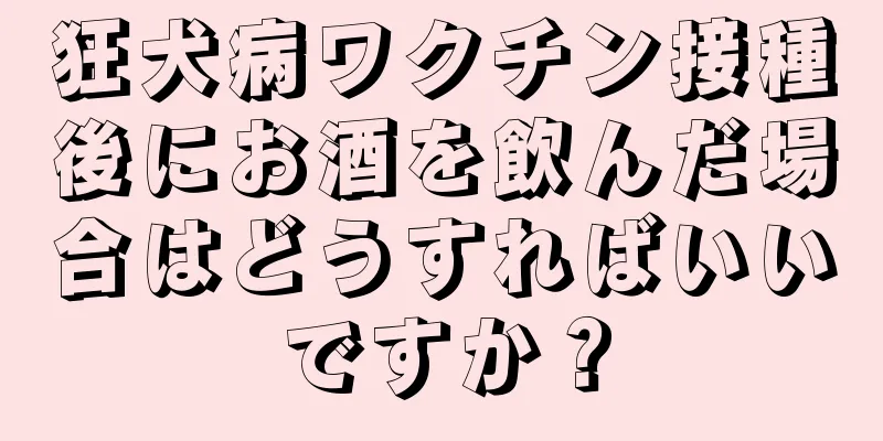 狂犬病ワクチン接種後にお酒を飲んだ場合はどうすればいいですか？