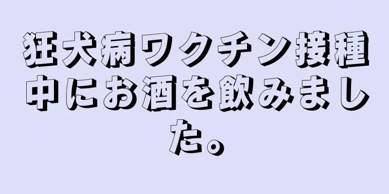 狂犬病ワクチン接種中にお酒を飲みました。