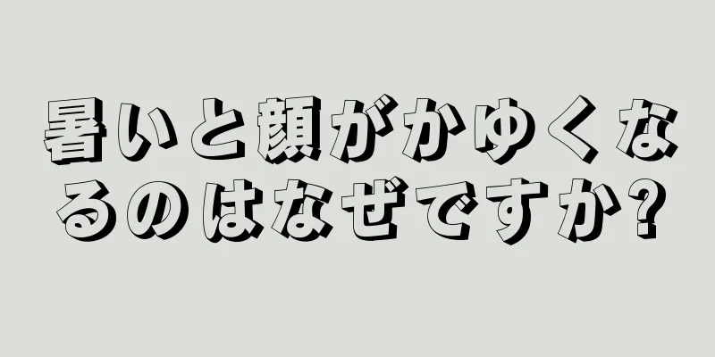 暑いと顔がかゆくなるのはなぜですか?