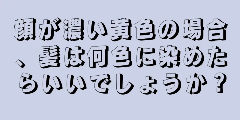 顔が濃い黄色の場合、髪は何色に染めたらいいでしょうか？