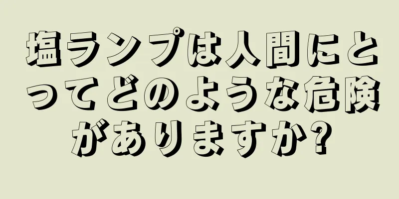 塩ランプは人間にとってどのような危険がありますか?