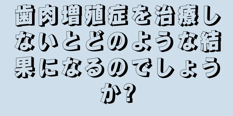 歯肉増殖症を治療しないとどのような結果になるのでしょうか?