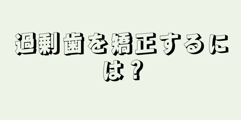 過剰歯を矯正するには？