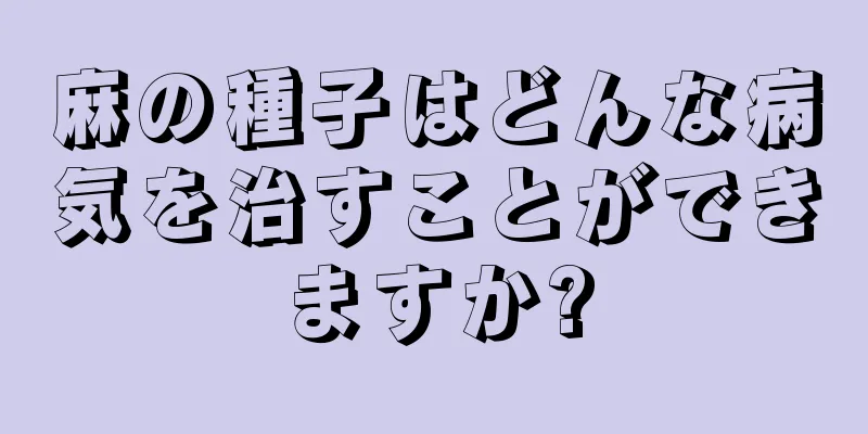 麻の種子はどんな病気を治すことができますか?