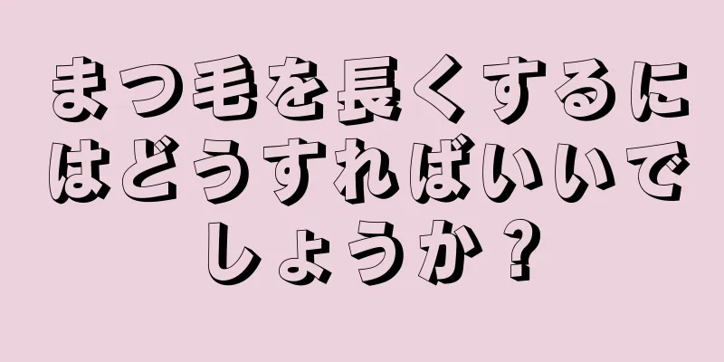 まつ毛を長くするにはどうすればいいでしょうか？