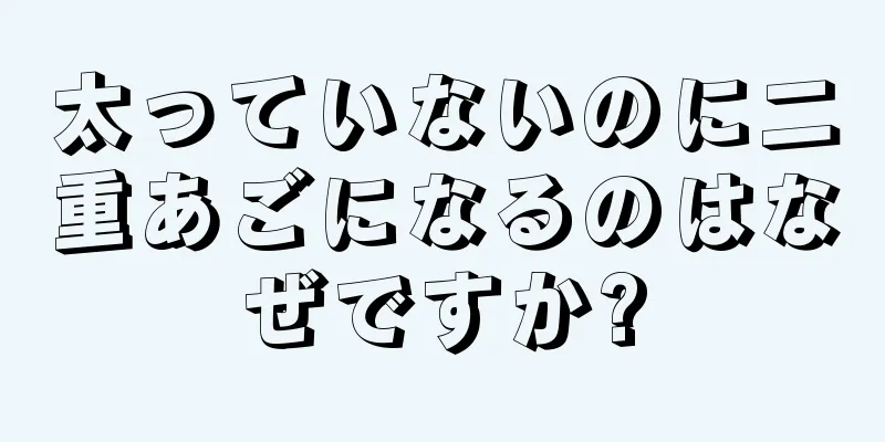 太っていないのに二重あごになるのはなぜですか?