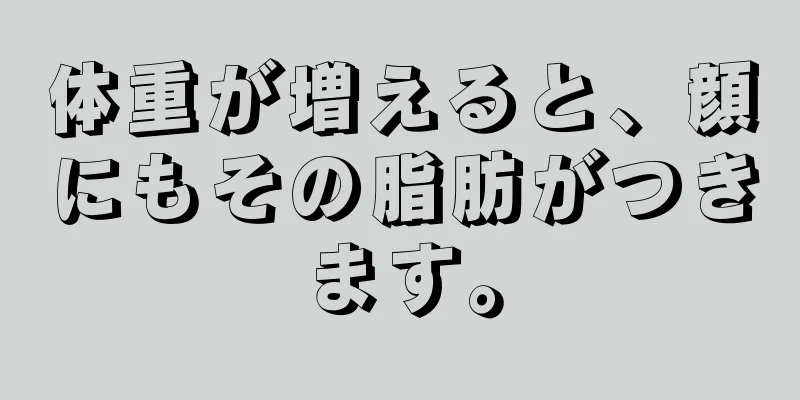 体重が増えると、顔にもその脂肪がつきます。