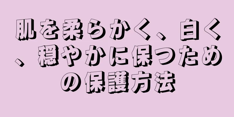 肌を柔らかく、白く、穏やかに保つための保護方法