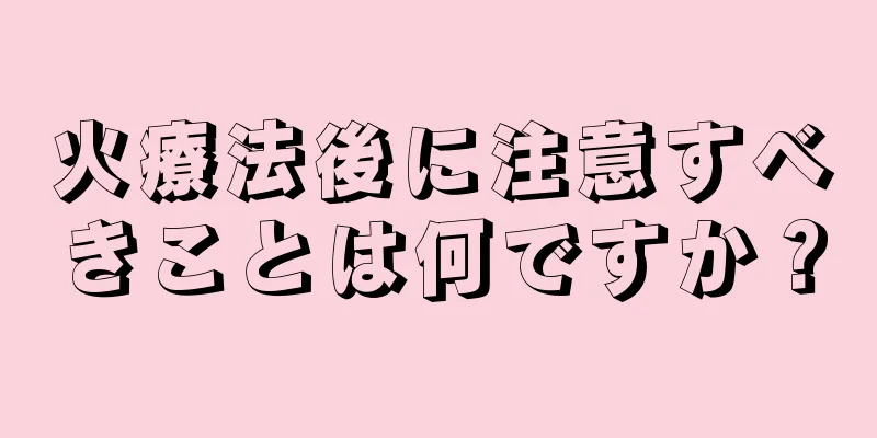 火療法後に注意すべきことは何ですか？