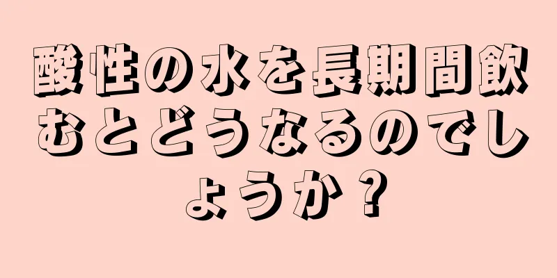 酸性の水を長期間飲むとどうなるのでしょうか？