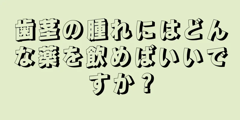 歯茎の腫れにはどんな薬を飲めばいいですか？