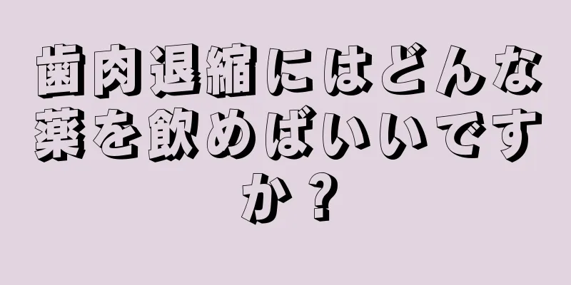 歯肉退縮にはどんな薬を飲めばいいですか？