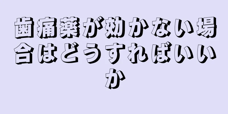 歯痛薬が効かない場合はどうすればいいか