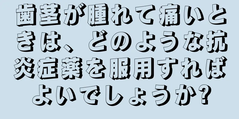 歯茎が腫れて痛いときは、どのような抗炎症薬を服用すればよいでしょうか?