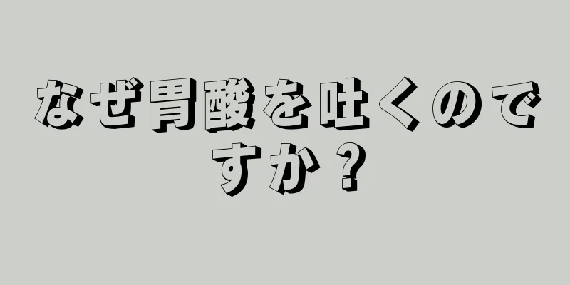 なぜ胃酸を吐くのですか？