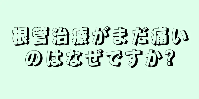 根管治療がまだ痛いのはなぜですか?