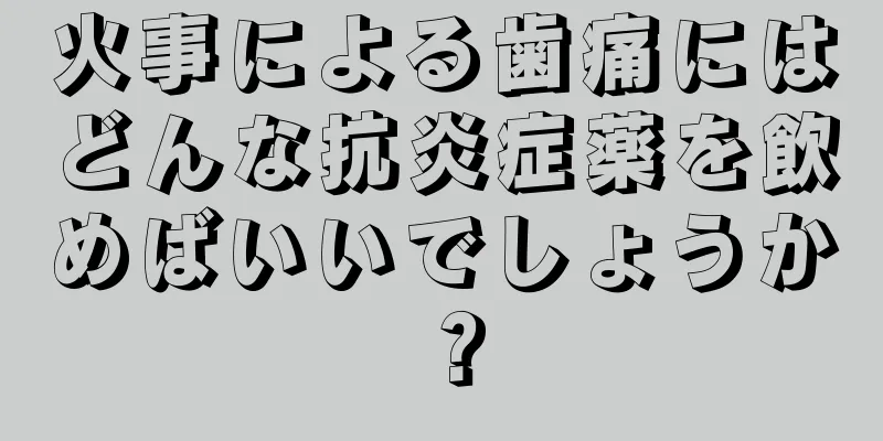 火事による歯痛にはどんな抗炎症薬を飲めばいいでしょうか？