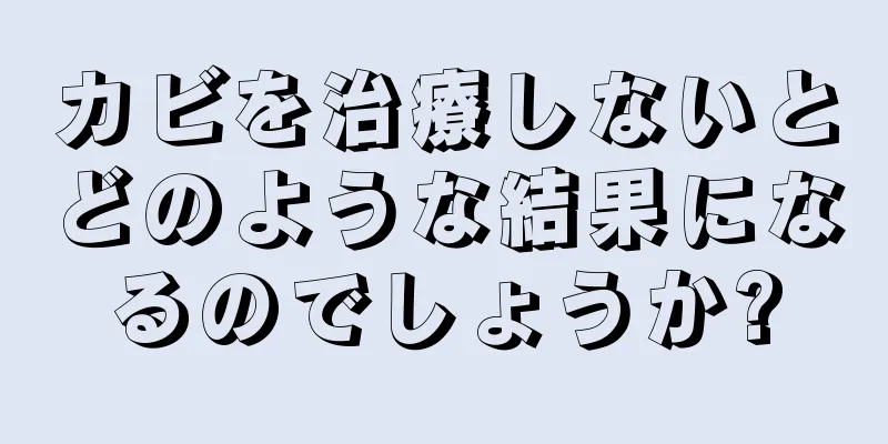 カビを治療しないとどのような結果になるのでしょうか?