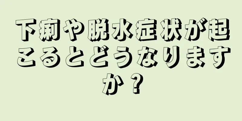 下痢や脱水症状が起こるとどうなりますか？