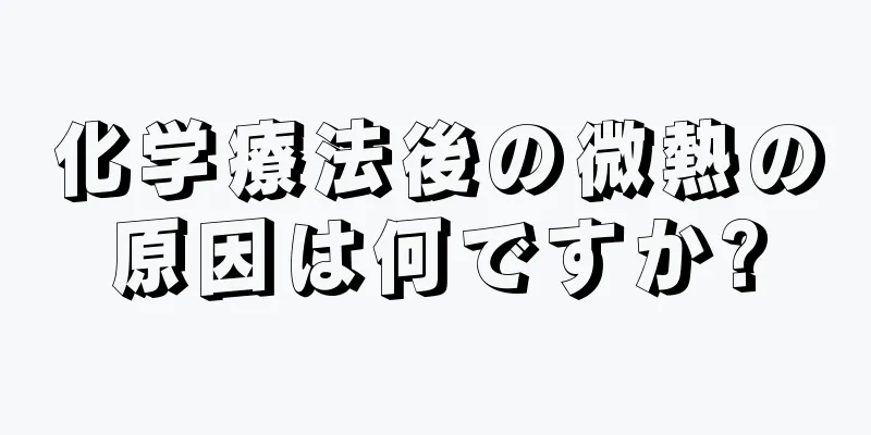 化学療法後の微熱の原因は何ですか?