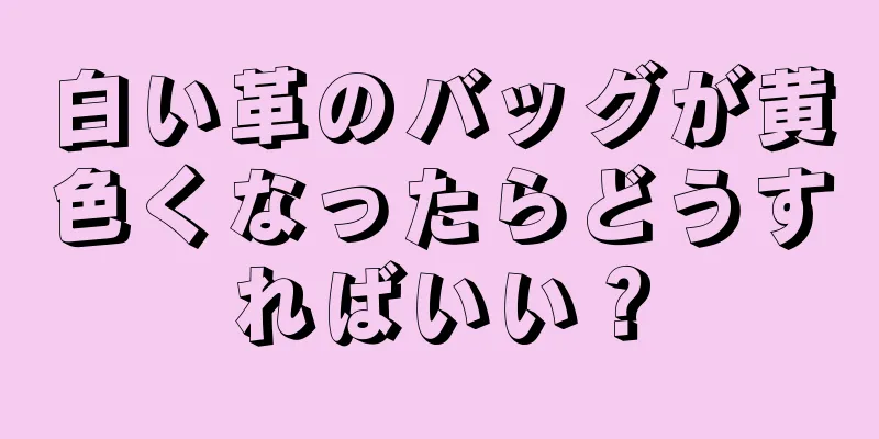 白い革のバッグが黄色くなったらどうすればいい？