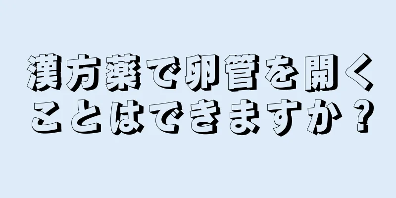 漢方薬で卵管を開くことはできますか？