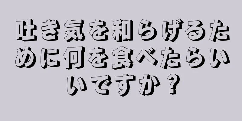 吐き気を和らげるために何を食べたらいいですか？