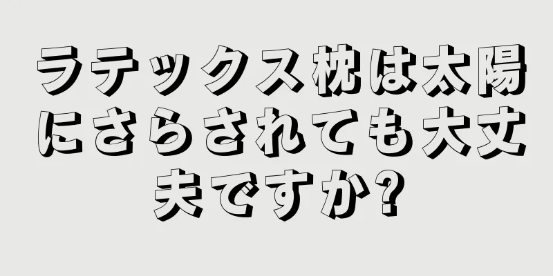 ラテックス枕は太陽にさらされても大丈夫ですか?